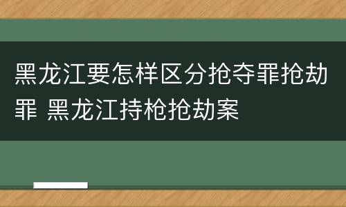 黑龙江要怎样区分抢夺罪抢劫罪 黑龙江持枪抢劫案