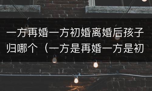 一方再婚一方初婚离婚后孩子归哪个（一方是再婚一方是初婚可以生几个孩子）