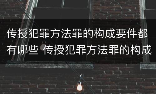 传授犯罪方法罪的构成要件都有哪些 传授犯罪方法罪的构成要件都有哪些呢