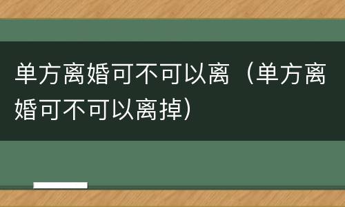 单方离婚可不可以离（单方离婚可不可以离掉）