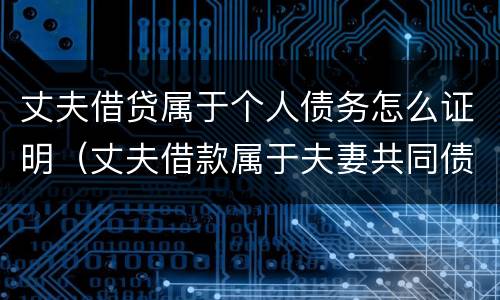 丈夫借贷属于个人债务怎么证明（丈夫借款属于夫妻共同债务吗）