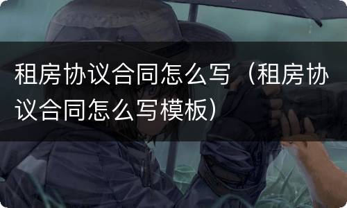 租房协议合同怎么写（租房协议合同怎么写模板）