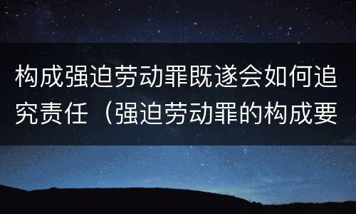 构成强迫劳动罪既遂会如何追究责任（强迫劳动罪的构成要件）