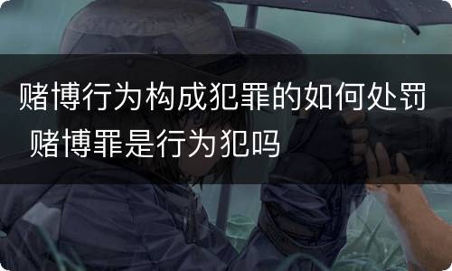 赌博行为构成犯罪的如何处罚 赌博罪是行为犯吗