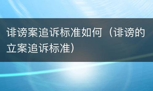 诽谤案追诉标准如何（诽谤的立案追诉标准）