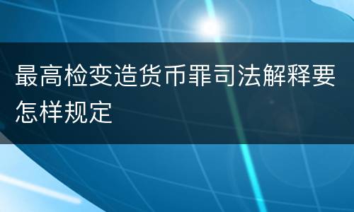最高检变造货币罪司法解释要怎样规定