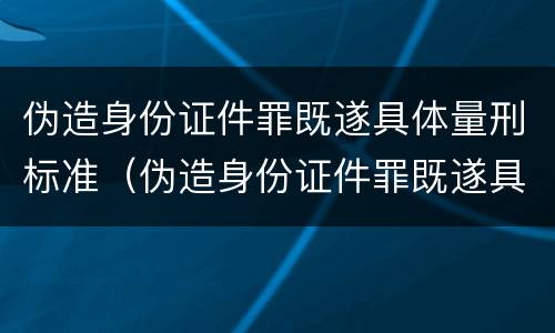 伪造身份证件罪既遂具体量刑标准（伪造身份证件罪既遂具体量刑标准是多少）