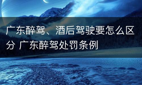广东醉驾、酒后驾驶要怎么区分 广东醉驾处罚条例