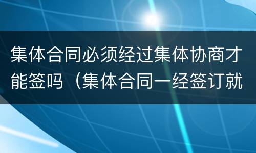 集体合同必须经过集体协商才能签吗（集体合同一经签订就生效吗）