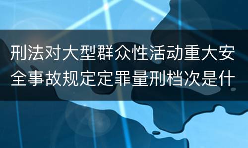 刑法对大型群众性活动重大安全事故规定定罪量刑档次是什么样