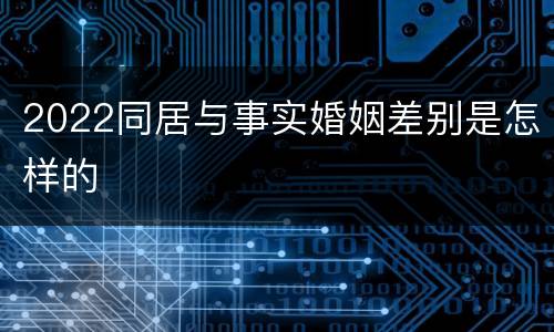 2022同居与事实婚姻差别是怎样的