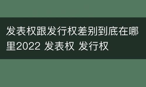 发表权跟发行权差别到底在哪里2022 发表权 发行权