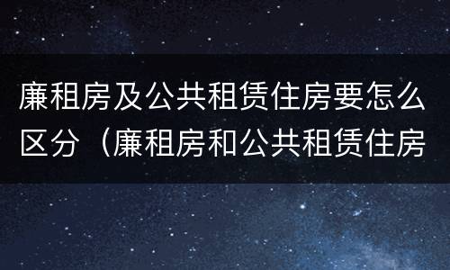 廉租房及公共租赁住房要怎么区分（廉租房和公共租赁住房）