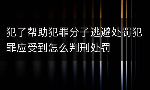 犯了帮助犯罪分子逃避处罚犯罪应受到怎么判刑处罚