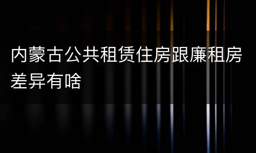 内蒙古公共租赁住房跟廉租房差异有啥