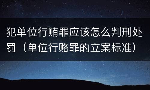 犯单位行贿罪应该怎么判刑处罚（单位行赂罪的立案标准）