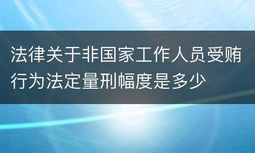 法律关于非国家工作人员受贿行为法定量刑幅度是多少