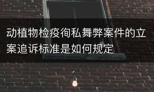 动植物检疫徇私舞弊案件的立案追诉标准是如何规定