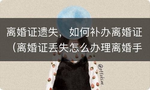离婚证遗失，如何补办离婚证（离婚证丢失怎么办理离婚手续）