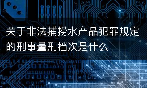 关于非法捕捞水产品犯罪规定的刑事量刑档次是什么