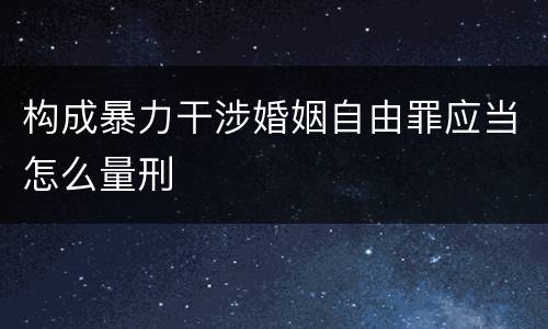 构成暴力干涉婚姻自由罪应当怎么量刑