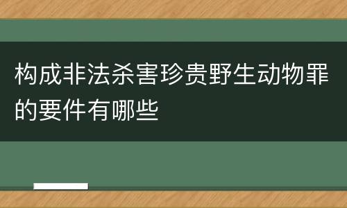 构成非法杀害珍贵野生动物罪的要件有哪些