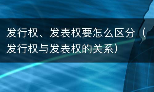 发行权、发表权要怎么区分（发行权与发表权的关系）