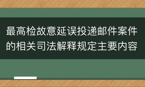 最高检故意延误投递邮件案件的相关司法解释规定主要内容都有哪些