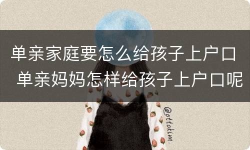 单亲家庭要怎么给孩子上户口 单亲妈妈怎样给孩子上户口呢