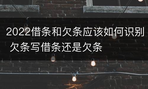 2022借条和欠条应该如何识别 欠条写借条还是欠条