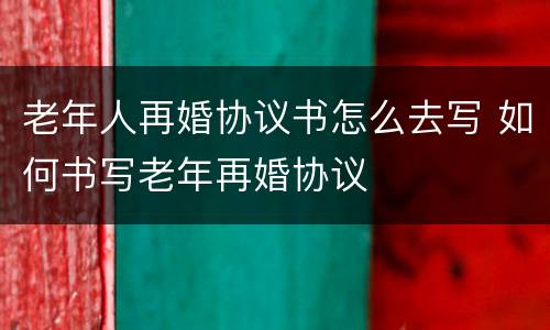 老年人再婚协议书怎么去写 如何书写老年再婚协议