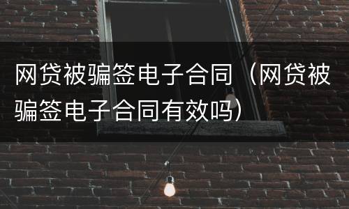 网贷被骗签电子合同（网贷被骗签电子合同有效吗）