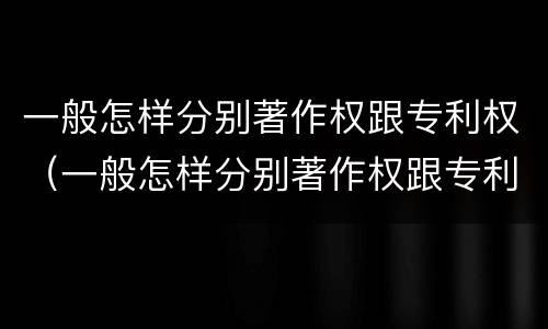 一般怎样分别著作权跟专利权（一般怎样分别著作权跟专利权的区别）