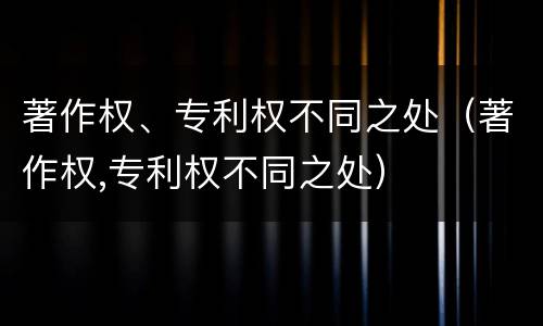 著作权、专利权不同之处（著作权,专利权不同之处）