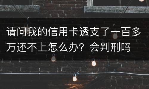 请问我的信用卡透支了一百多万还不上怎么办？会判刑吗
