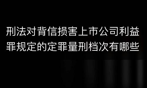 刑法对背信损害上市公司利益罪规定的定罪量刑档次有哪些