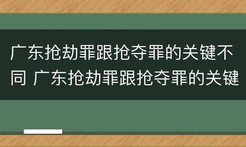 广东抢劫罪跟抢夺罪的关键不同 广东抢劫罪跟抢夺罪的关键不同之处