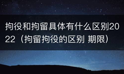 拘役和拘留具体有什么区别2022（拘留拘役的区别 期限）