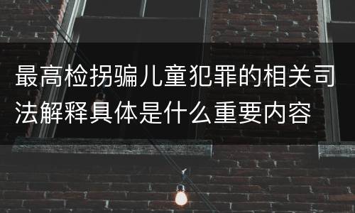 最高检拐骗儿童犯罪的相关司法解释具体是什么重要内容