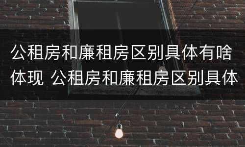 公租房和廉租房区别具体有啥体现 公租房和廉租房区别具体有啥体现呢