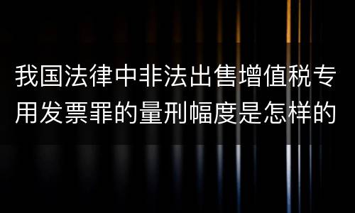 我国法律中非法出售增值税专用发票罪的量刑幅度是怎样的