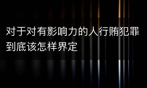 对于对有影响力的人行贿犯罪到底该怎样界定