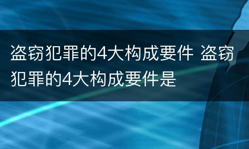 盗窃犯罪的4大构成要件 盗窃犯罪的4大构成要件是