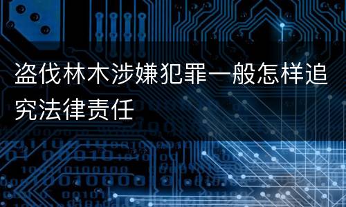 盗伐林木涉嫌犯罪一般怎样追究法律责任