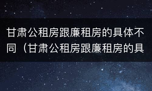 甘肃公租房跟廉租房的具体不同（甘肃公租房跟廉租房的具体不同点）