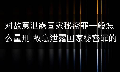 对故意泄露国家秘密罪一般怎么量刑 故意泄露国家秘密罪的构成要件