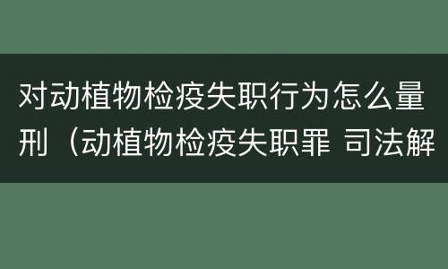 对动植物检疫失职行为怎么量刑（动植物检疫失职罪 司法解释）