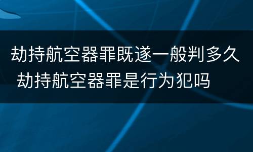 劫持航空器罪既遂一般判多久 劫持航空器罪是行为犯吗