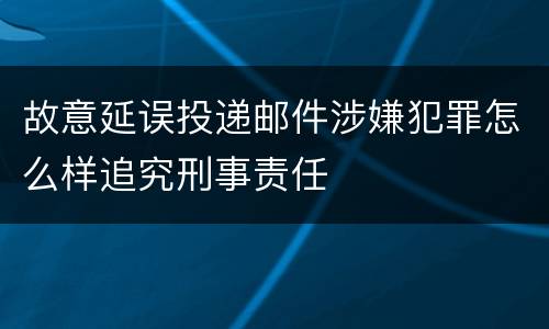 故意延误投递邮件涉嫌犯罪怎么样追究刑事责任