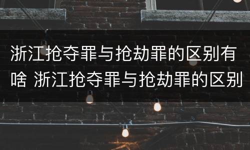 浙江抢夺罪与抢劫罪的区别有啥 浙江抢夺罪与抢劫罪的区别有啥关系